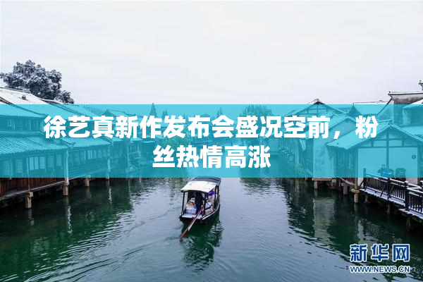徐艺真新作发布会盛况空前，粉丝热情高涨