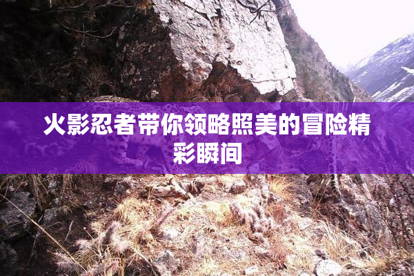 火影忍者带你领略照美的冒险精彩瞬间
