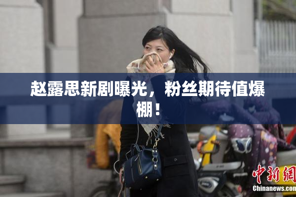 赵露思新剧曝光，粉丝期待值爆棚！