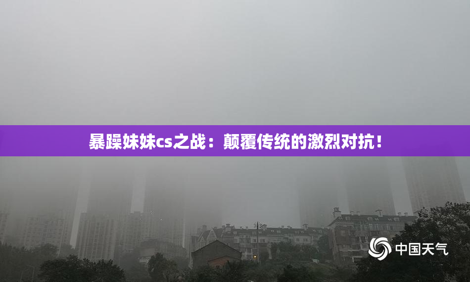 暴躁妹妹cs之战：颠覆传统的激烈对抗！