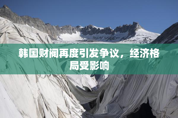 韩国财阀再度引发争议，经济格局受影响