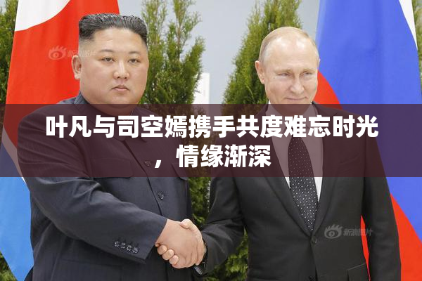 叶凡与司空嫣携手共度难忘时光，情缘渐深