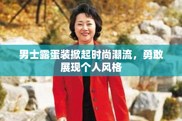 男士露蛋装掀起时尚潮流，勇敢展现个人风格
