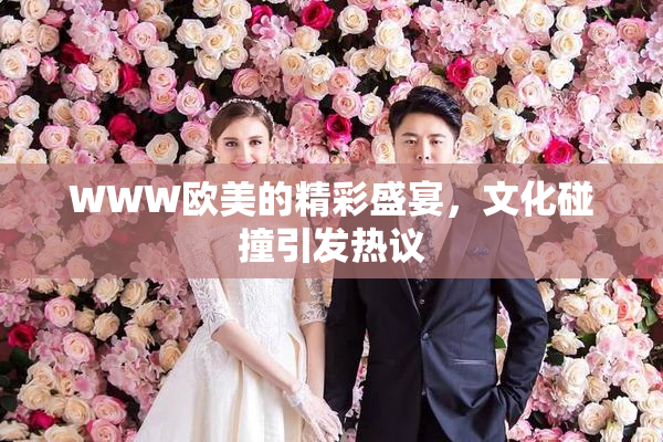 WWW欧美的精彩盛宴，文化碰撞引发热议