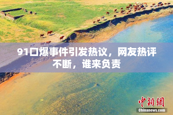 91口爆事件引发热议，网友热评不断，谁来负责