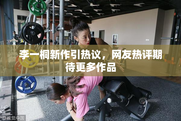 李一桐新作引热议，网友热评期待更多作品