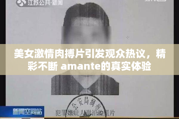 美女激情肉搏片引发观众热议，精彩不断 amante的真实体验
