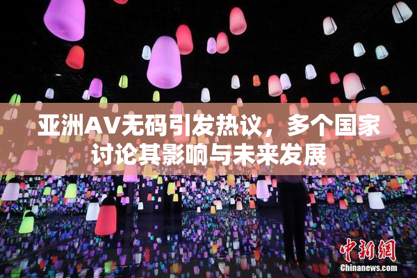 亚洲AV无码引发热议，多个国家讨论其影响与未来发展