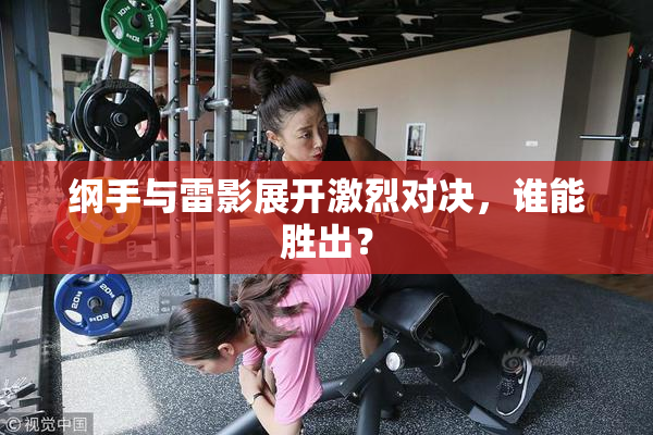 纲手与雷影展开激烈对决，谁能胜出？