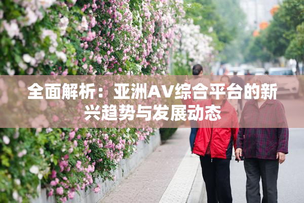 全面解析：亚洲AV综合平台的新兴趋势与发展动态