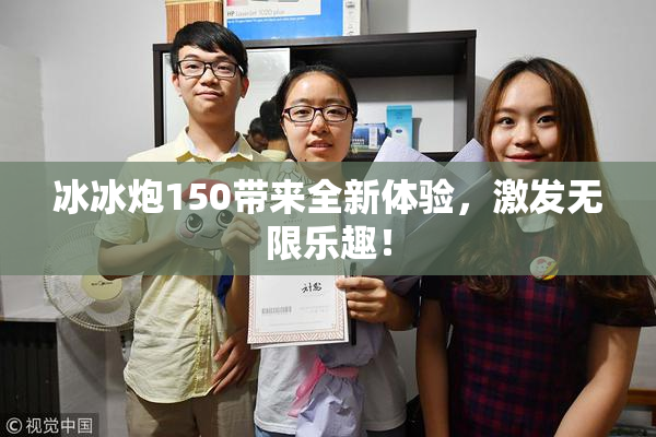 冰冰炮150带来全新体验，激发无限乐趣！
