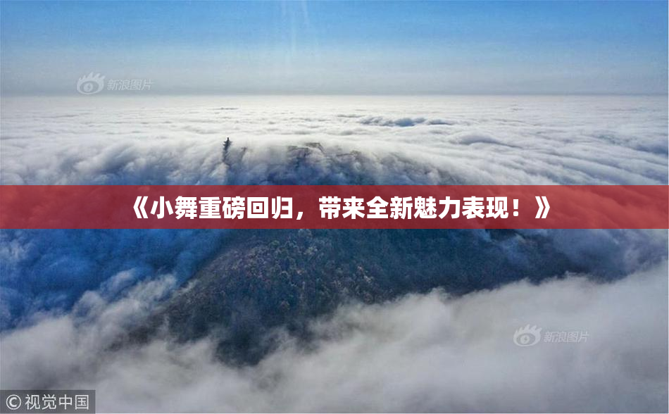 《小舞重磅回归，带来全新魅力表现！》