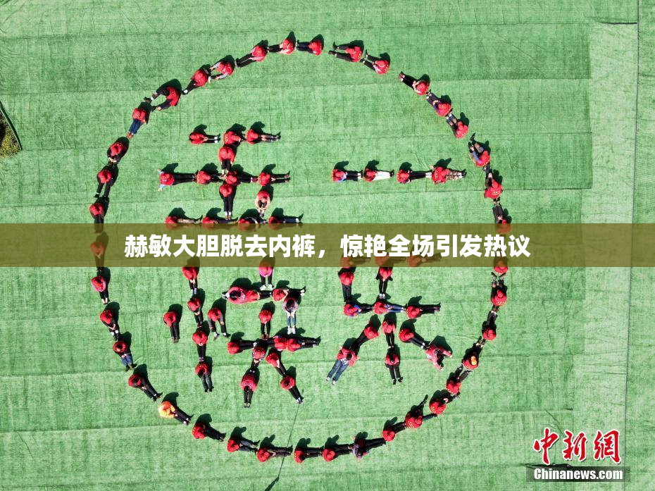 赫敏大胆脱去内裤，惊艳全场引发热议