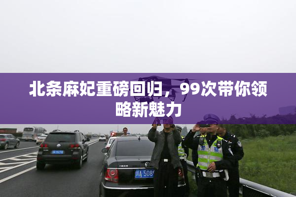 北条麻妃重磅回归，99次带你领略新魅力