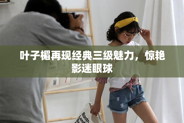 叶子楣再现经典三级魅力，惊艳影迷眼球