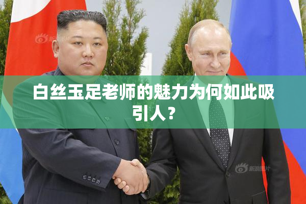白丝玉足老师的魅力为何如此吸引人？