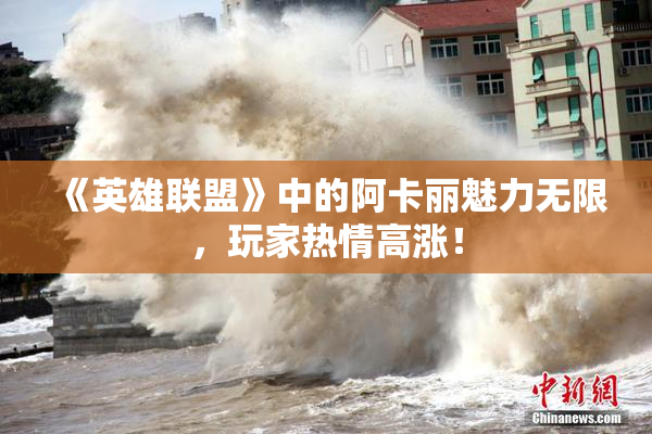 《英雄联盟》中的阿卡丽魅力无限，玩家热情高涨！