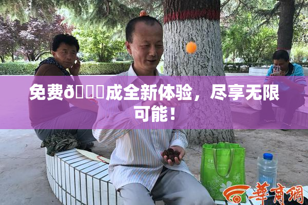 免费🔞成全新体验，尽享无限可能！
