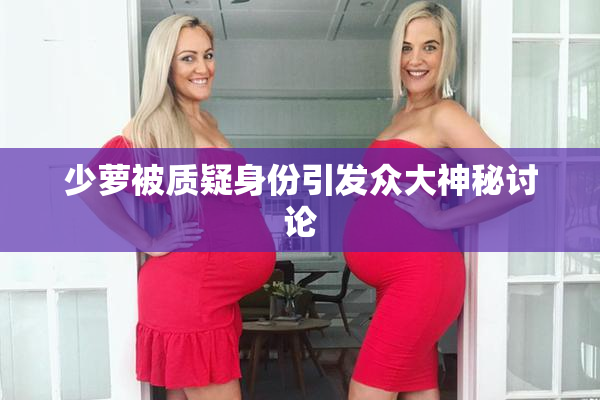 少萝被质疑身份引发众大神秘讨论