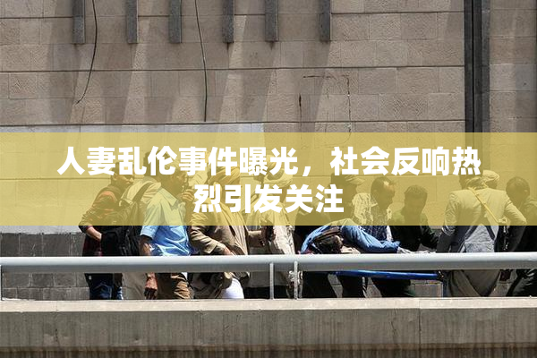 人妻乱伦事件曝光，社会反响热烈引发关注