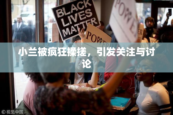 小兰被疯狂揉搓，引发关注与讨论