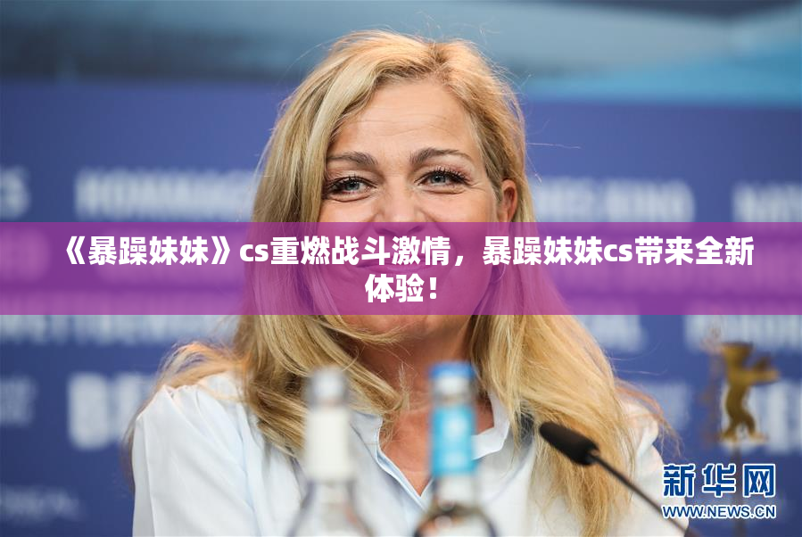 《暴躁妹妹》cs重燃战斗激情，暴躁妹妹cs带来全新体验！