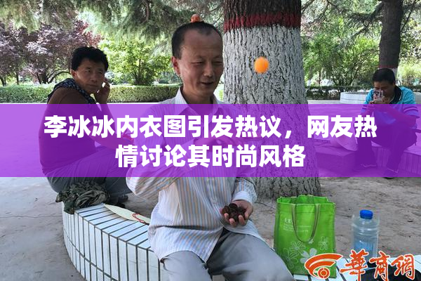 李冰冰内衣图引发热议，网友热情讨论其时尚风格