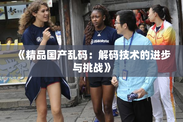 《精品国产乱码：解码技术的进步与挑战》