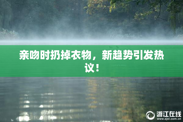 亲吻时扔掉衣物，新趋势引发热议！