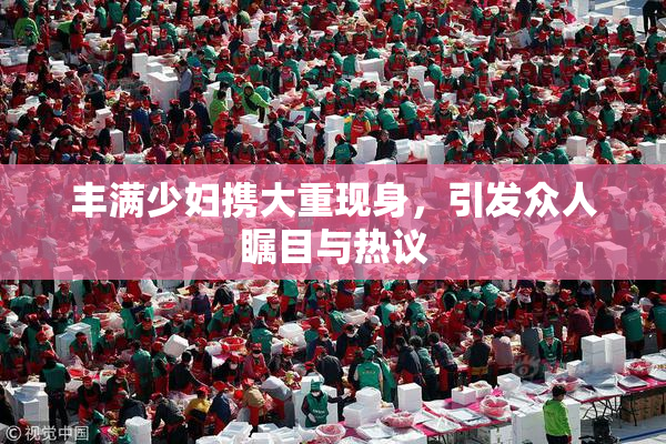 丰满少妇携大重现身，引发众人瞩目与热议