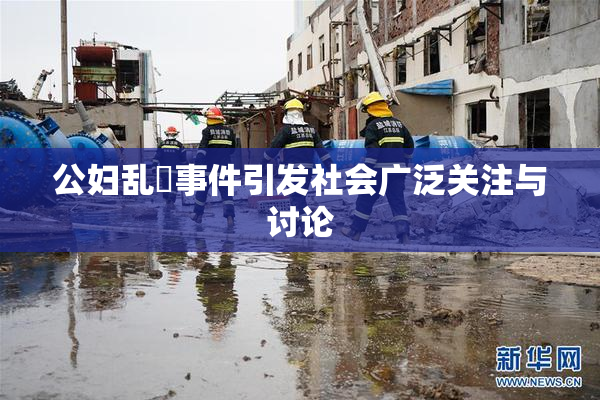 公妇乱婬事件引发社会广泛关注与讨论