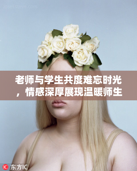 老师与学生共度难忘时光，情感深厚展现温暖师生情