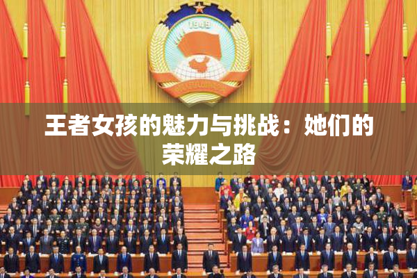王者女孩的魅力与挑战：她们的荣耀之路