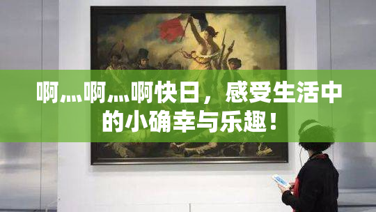 啊灬啊灬啊快日，感受生活中的小确幸与乐趣！
