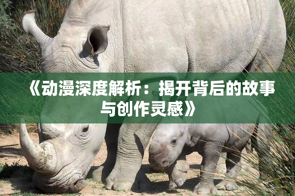 《动漫深度解析：揭开背后的故事与创作灵感》