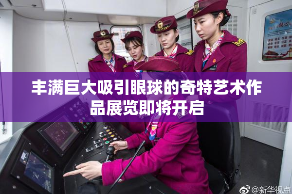 丰满巨大吸引眼球的奇特艺术作品展览即将开启