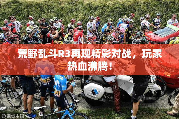 荒野乱斗R3再现精彩对战，玩家热血沸腾！
