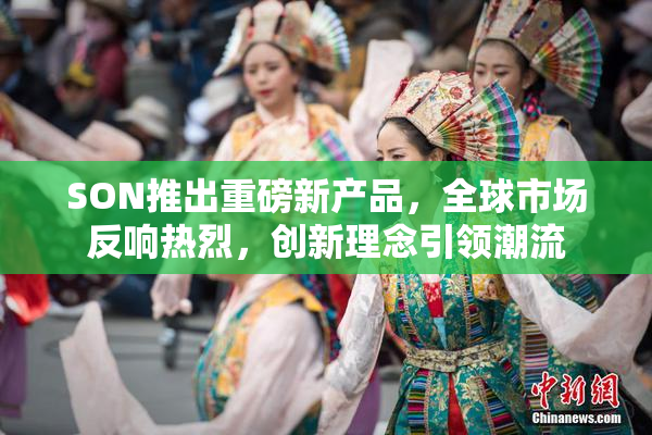 SON推出重磅新产品，全球市场反响热烈，创新理念引领潮流