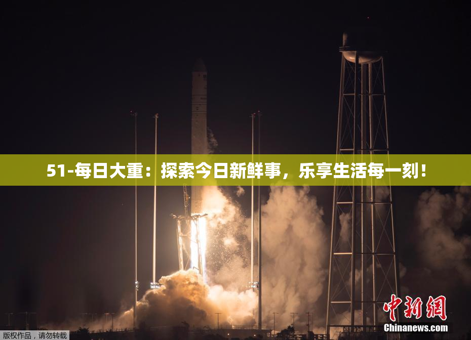 51-每日大重：探索今日新鲜事，乐享生活每一刻！