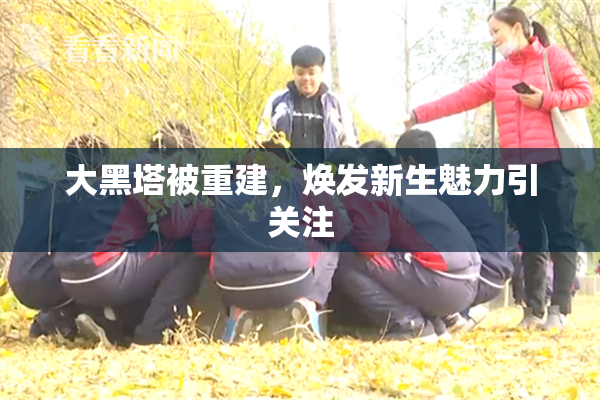 大黑塔被重建，焕发新生魅力引关注