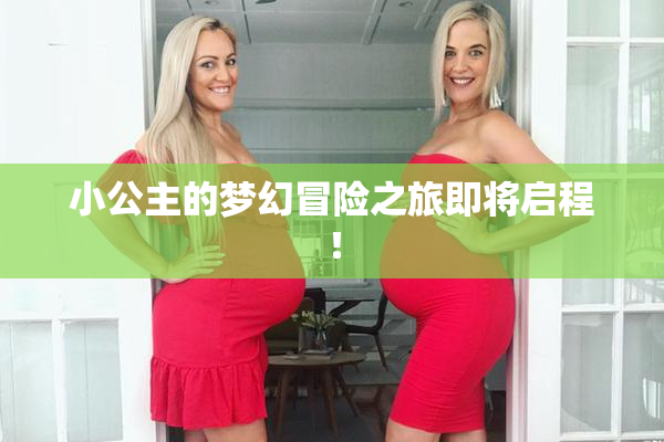 小公主的梦幻冒险之旅即将启程！