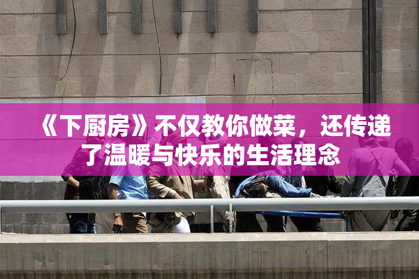 《下厨房》不仅教你做菜，还传递了温暖与快乐的生活理念