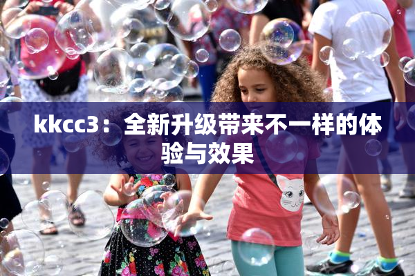 kkcc3：全新升级带来不一样的体验与效果