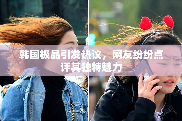 韩国极品引发热议，网友纷纷点评其独特魅力