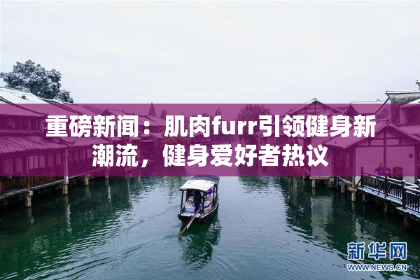 重磅新闻：肌肉furr引领健身新潮流，健身爱好者热议