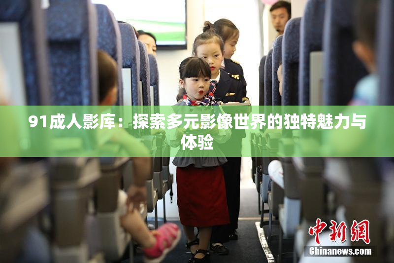 91成人影库：探索多元影像世界的独特魅力与体验