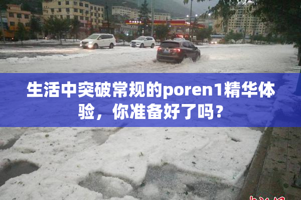 生活中突破常规的poren1精华体验，你准备好了吗？