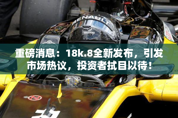 重磅消息：18k.8全新发布，引发市场热议，投资者拭目以待！
