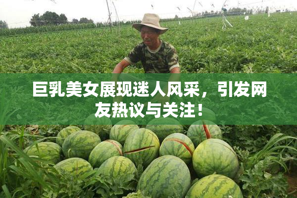 巨乳美女展现迷人风采，引发网友热议与关注！