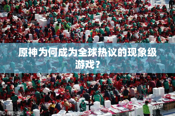 原神为何成为全球热议的现象级游戏？